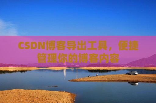 CSDN博客导出工具，便捷管理你的博客内容